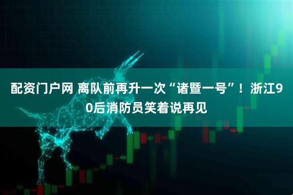 配资门户网 离队前再升一次“诸暨一号”！浙江90后消防员笑着说再见