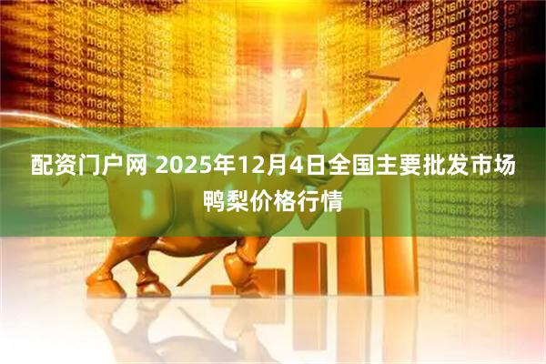 配资门户网 2025年12月4日全国主要批发市场鸭梨价格行情
