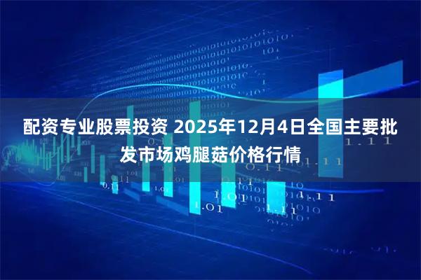 配资专业股票投资 2025年12月4日全国主要批发市场鸡腿菇价格行情