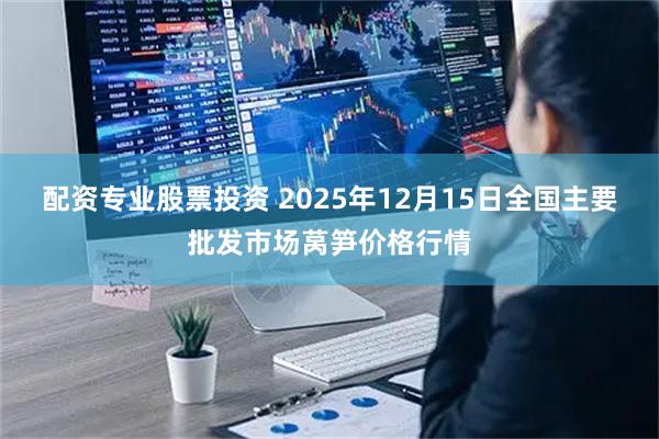 配资专业股票投资 2025年12月15日全国主要批发市场莴笋价格行情
