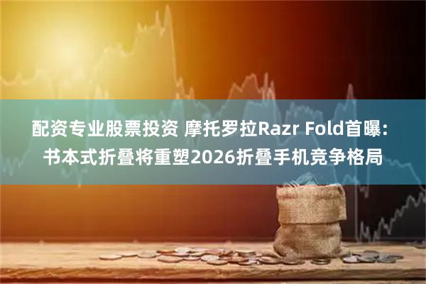 配资专业股票投资 摩托罗拉Razr Fold首曝: 书本式折叠将重塑2026折叠手机竞争格局