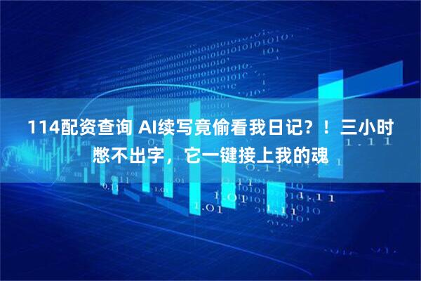 114配资查询 AI续写竟偷看我日记？！三小时憋不出字，它一键接上我的魂