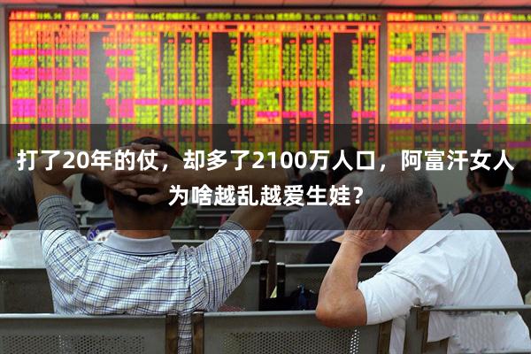 打了20年的仗，却多了2100万人口，阿富汗女人为啥越乱越爱生娃？