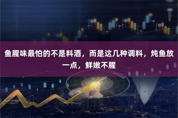 鱼腥味最怕的不是料酒,而是这几种调料,炖鱼放一点,鲜嫩不腥