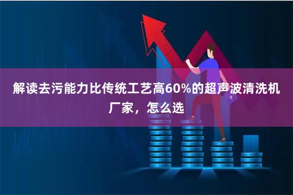 解读去污能力比传统工艺高60%的超声波清洗机厂家，怎么选