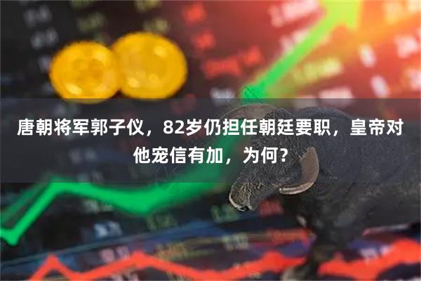唐朝将军郭子仪，82岁仍担任朝廷要职，皇帝对他宠信有加，为何？