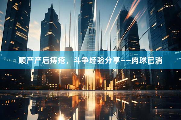 顺产产后痔疮，斗争经验分享——肉球已消