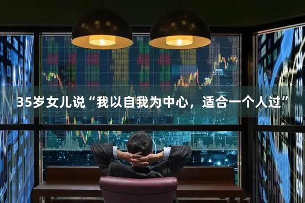 35岁女儿说“我以自我为中心，适合一个人过”