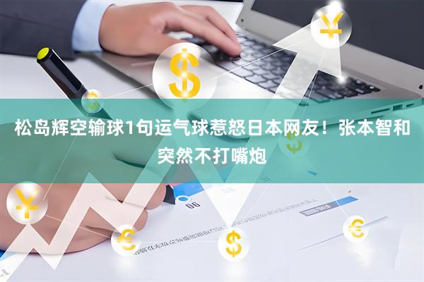松岛辉空输球1句运气球惹怒日本网友！张本智和突然不打嘴炮