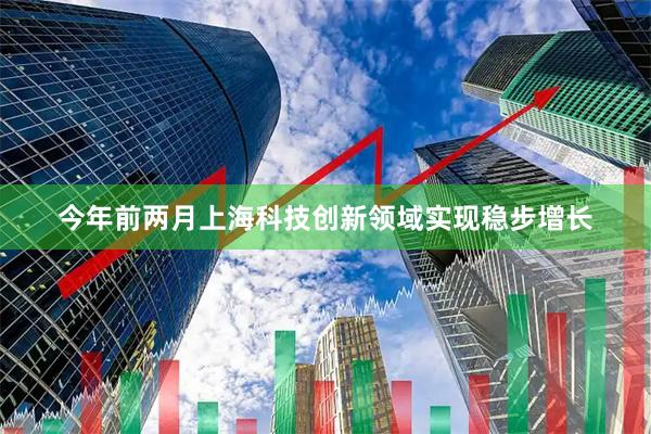 今年前两月上海科技创新领域实现稳步增长