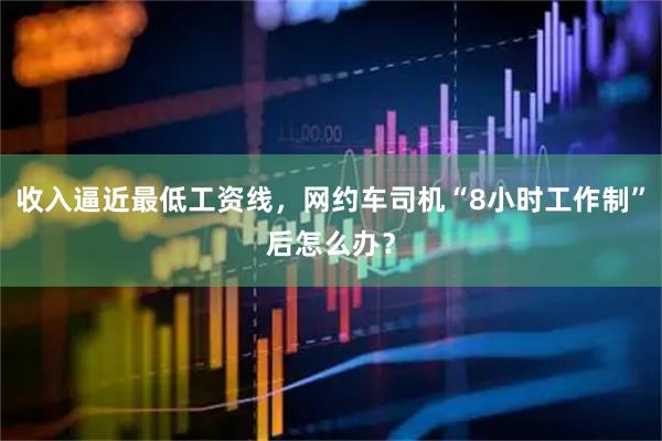 收入逼近最低工资线，网约车司机“8小时工作制”后怎么办？