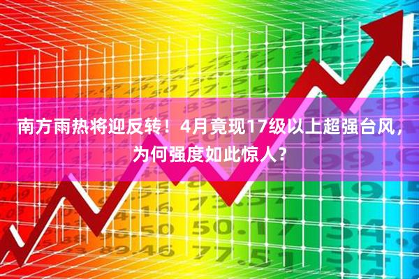 南方雨热将迎反转!4月竟现17级以上超强台风,为何强度如此惊人?