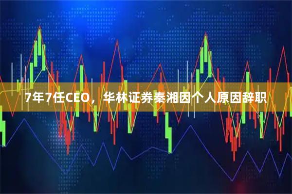 7年7任CEO，华林证券秦湘因个人原因辞职