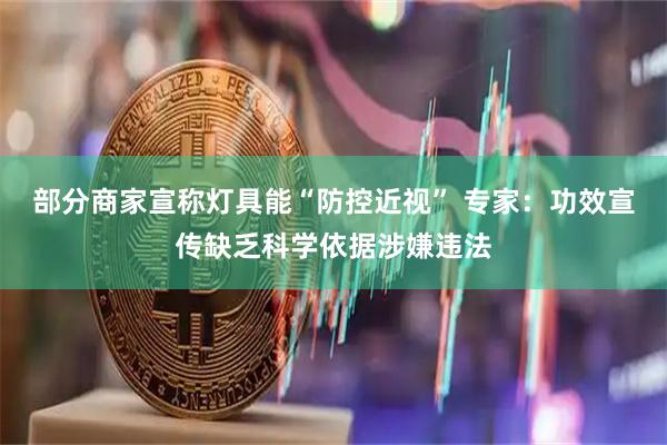 部分商家宣称灯具能“防控近视” 专家：功效宣传缺乏科学依据涉嫌违法