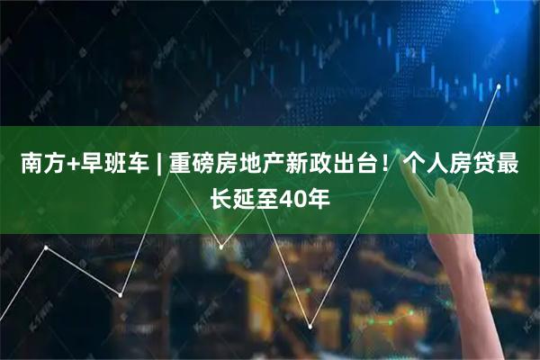 南方+早班车 | 重磅房地产新政出台！个人房贷最长延至40年
