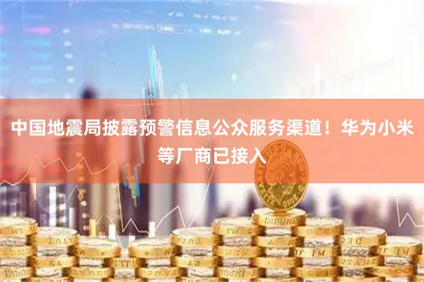 中国地震局披露预警信息公众服务渠道！华为小米等厂商已接入