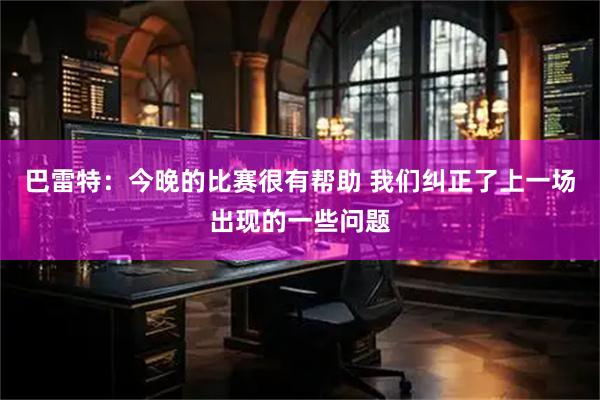巴雷特：今晚的比赛很有帮助 我们纠正了上一场出现的一些问题