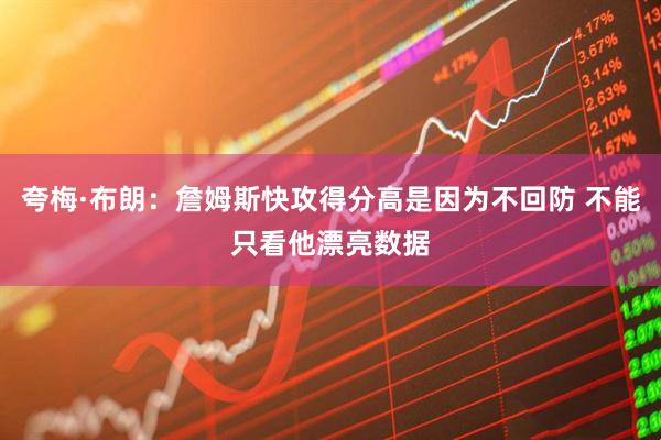 夸梅·布朗：詹姆斯快攻得分高是因为不回防 不能只看他漂亮数据