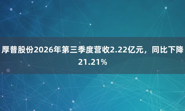厚普股份2026年第三季度营收2.22亿元，同比下降21.21%